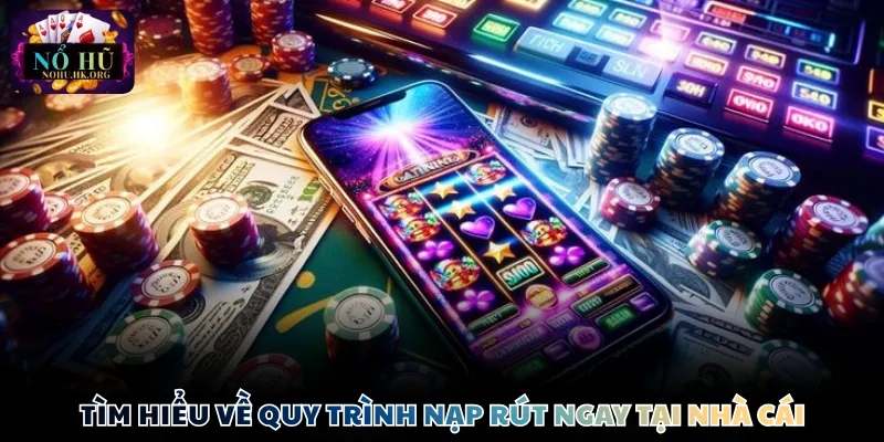 Tìm hiểu về quy trình nạp rút ngay tại nền tảng